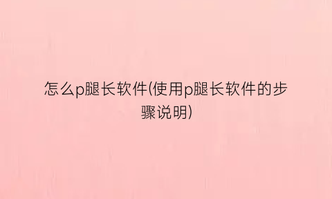 “怎么p腿长软件(使用p腿长软件的步骤说明)