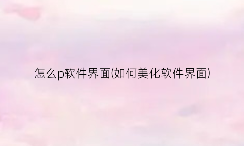 “怎么p软件界面(如何美化软件界面)
