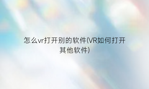 “怎么vr打开别的软件(VR如何打开其他软件)