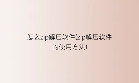 怎么zip解压软件(zip解压软件的使用方法)