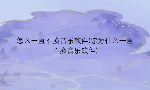 怎么一直不换音乐软件(你为什么一直不换音乐软件)