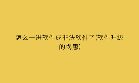 怎么一进软件成非法软件了(软件升级的祸患)