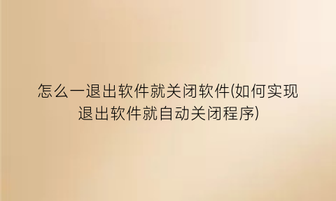 “怎么一退出软件就关闭软件(如何实现退出软件就自动关闭程序)
