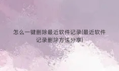 “怎么一键删除最近软件记录(最近软件记录删除方法分享)