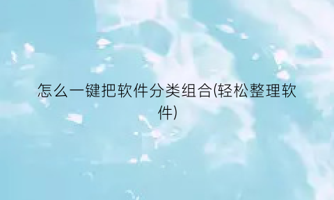 “怎么一键把软件分类组合(轻松整理软件)