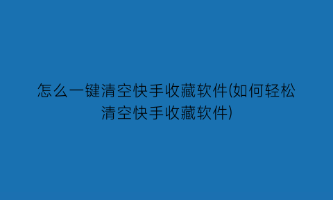 怎么一键清空快手收藏软件(如何轻松清空快手收藏软件)