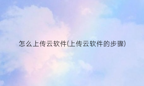 “怎么上传云软件(上传云软件的步骤)