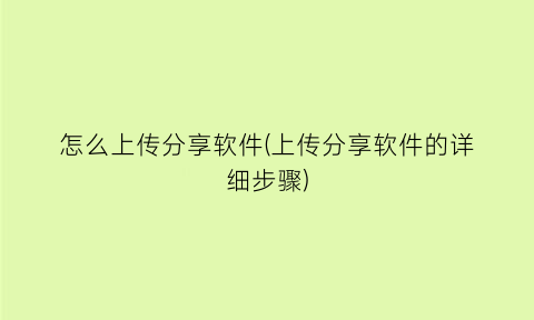 怎么上传分享软件(上传分享软件的详细步骤)