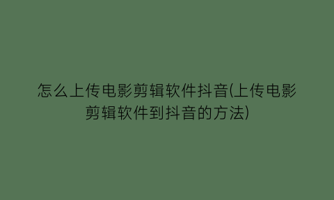 怎么上传电影剪辑软件抖音(上传电影剪辑软件到抖音的方法)