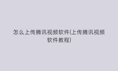 “怎么上传腾讯视频软件(上传腾讯视频软件教程)