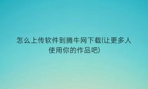 怎么上传软件到腾牛网下载(让更多人使用你的作品吧)