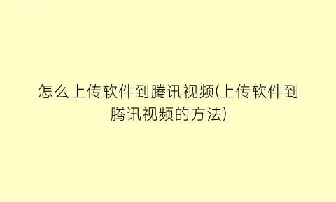 “怎么上传软件到腾讯视频(上传软件到腾讯视频的方法)