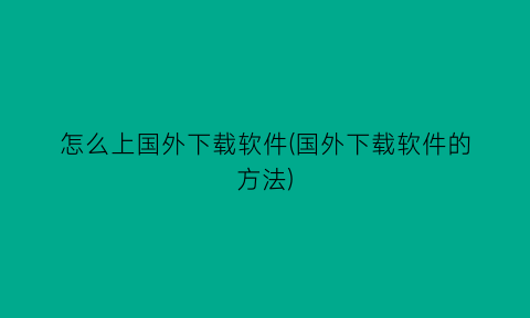 怎么上国外下载软件(国外下载软件的方法)