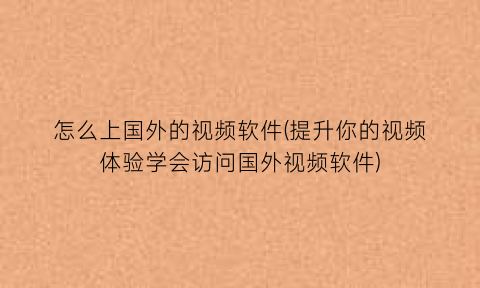 “怎么上国外的视频软件(提升你的视频体验学会访问国外视频软件)