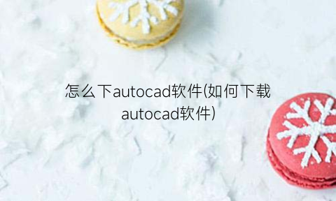 “怎么下autocad软件(如何下载autocad软件)