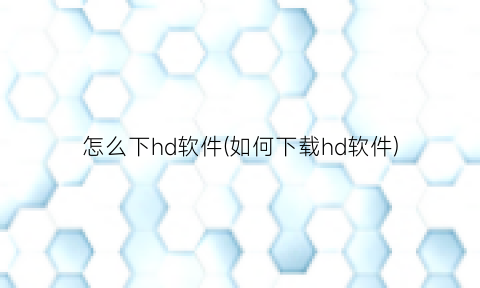 怎么下hd软件(如何下载hd软件)