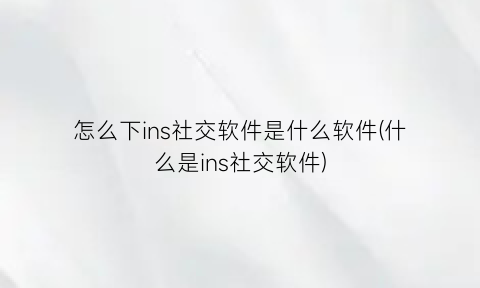 怎么下ins社交软件是什么软件(什么是ins社交软件)