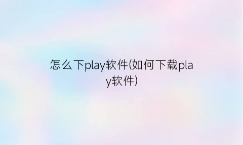 怎么下play软件(如何下载play软件)