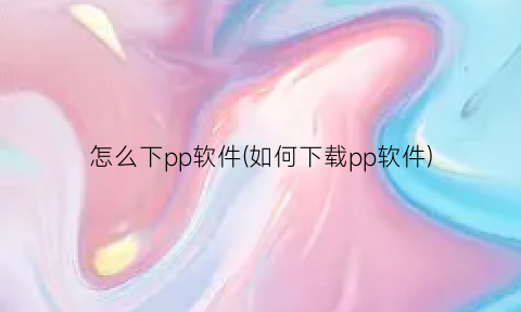 “怎么下pp软件(如何下载pp软件)