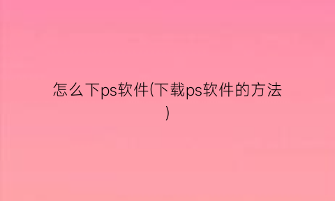 怎么下ps软件(下载ps软件的方法)