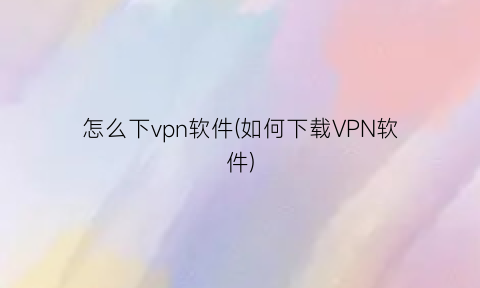 怎么下vpn软件(如何下载VPN软件)