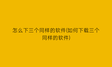 怎么下三个同样的软件(如何下载三个同样的软件)