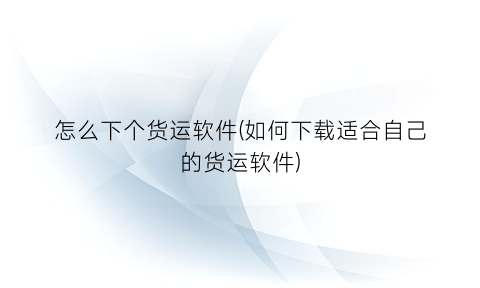 “怎么下个货运软件(如何下载适合自己的货运软件)