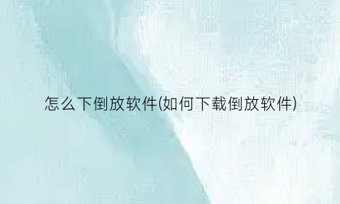 怎么下倒放软件(如何下载倒放软件)