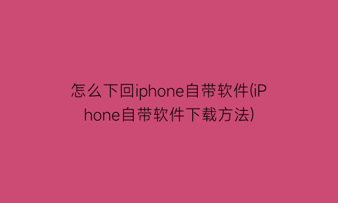 “怎么下回iphone自带软件(iPhone自带软件下载方法)