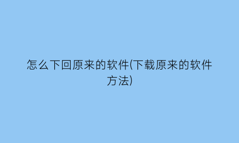 怎么下回原来的软件(下载原来的软件方法)