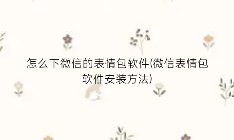 “怎么下微信的表情包软件(微信表情包软件安装方法)