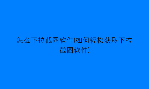 怎么下拉截图软件(如何轻松获取下拉截图软件)