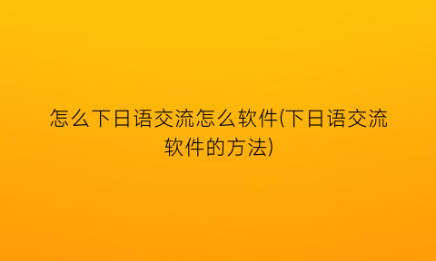 怎么下日语交流怎么软件(下日语交流软件的方法)