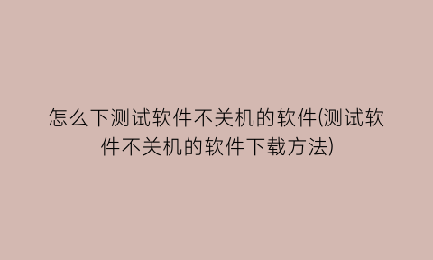 怎么下测试软件不关机的软件(测试软件不关机的软件下载方法)