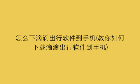 怎么下滴滴出行软件到手机(教你如何下载滴滴出行软件到手机)