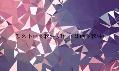 “怎么下画图软件(如何下载画图软件)
