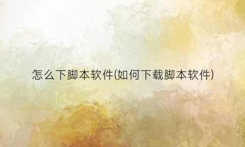 “怎么下脚本软件(如何下载脚本软件)