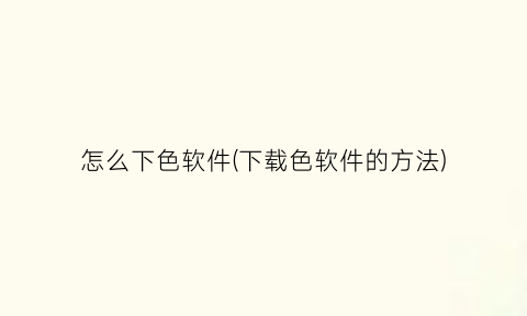 “怎么下色软件(下载色软件的方法)