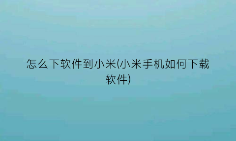 “怎么下软件到小米(小米手机如何下载软件)
