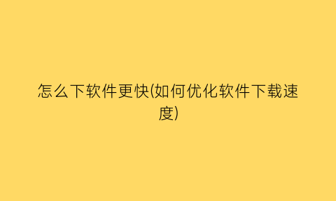 怎么下软件更快(如何优化软件下载速度)