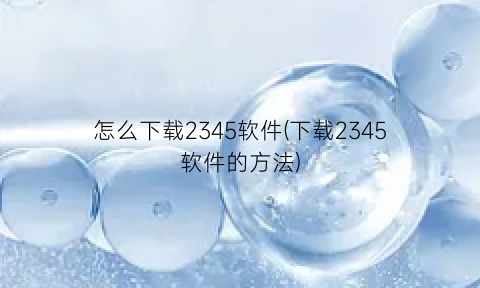 “怎么下载2345软件(下载2345软件的方法)