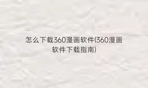 怎么下载360漫画软件(360漫画软件下载指南)