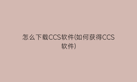 怎么下载CCS软件(如何获得CCS软件)