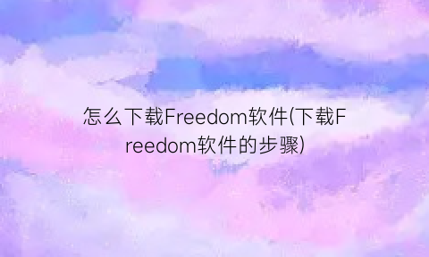 怎么下载Freedom软件(下载Freedom软件的步骤)