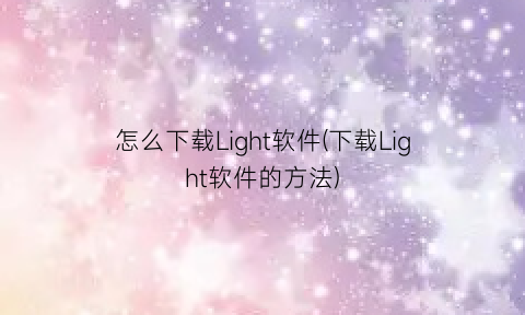 怎么下载Light软件(下载Light软件的方法)