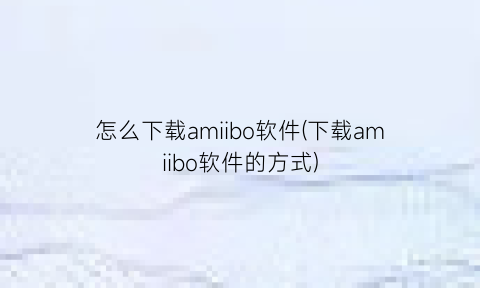 “怎么下载amiibo软件(下载amiibo软件的方式)
