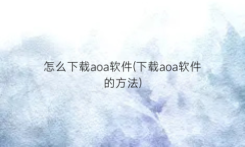 “怎么下载aoa软件(下载aoa软件的方法)