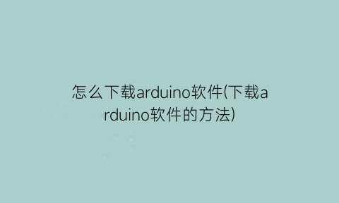 怎么下载arduino软件(下载arduino软件的方法)