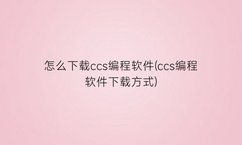 怎么下载ccs编程软件(ccs编程软件下载方式)