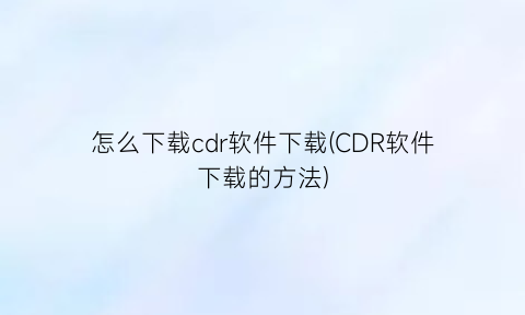怎么下载cdr软件下载(CDR软件下载的方法)